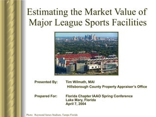 Estimating the Market Value of  Major League Sports Facilities Presented By:  Tim Wilmath, MAI Hillsborough County Property Appraiser’s Office Prepared For:  Florida Chapter IAAO Spring Conference Lake Mary, Florida   April 7, 2004  Photo:  Raymond James Stadium, Tampa Florida 