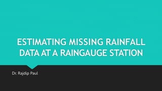 ESTIMATING MISSING RAINFALL
DATAATA RAINGAUGE STATION
Dr. Rajdip Paul
 