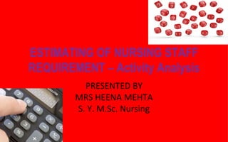 ESTIMATING OF NURSING STAFF
REQUIREMENT – Activity Analysis
PRESENTED BY
MRS HEENA MEHTA
S. Y. M.Sc. Nursing
 