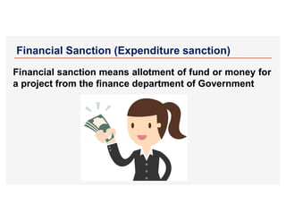Financial Sanction (Expenditure sanction)
Financial sanction means allotment of fund or money for
a project from the finance department of Government
 