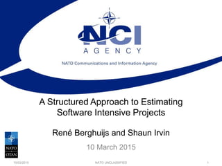 A Structured Approach to Estimating
Software Intensive Projects
René Berghuijs and Shaun Irvin
10 March 2015
10/03/2015 NATO UNCLASSIFIED 1
 