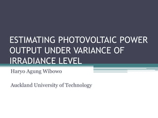 ESTIMATING PHOTOVOLTAIC POWER
OUTPUT UNDER VARIANCE OF
IRRADIANCE LEVEL
Haryo Agung Wibowo
Auckland University of Technology
Email: disiniharyo@yahoo.com
 