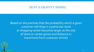 8-3
Based on the premise that the probability which a given
customer will shop in a particular store
or shopping center becomes larger as the size
of store or center grows and distance or
travel time from customer shrinks
HUFF’S GRAVITY MODEL
 