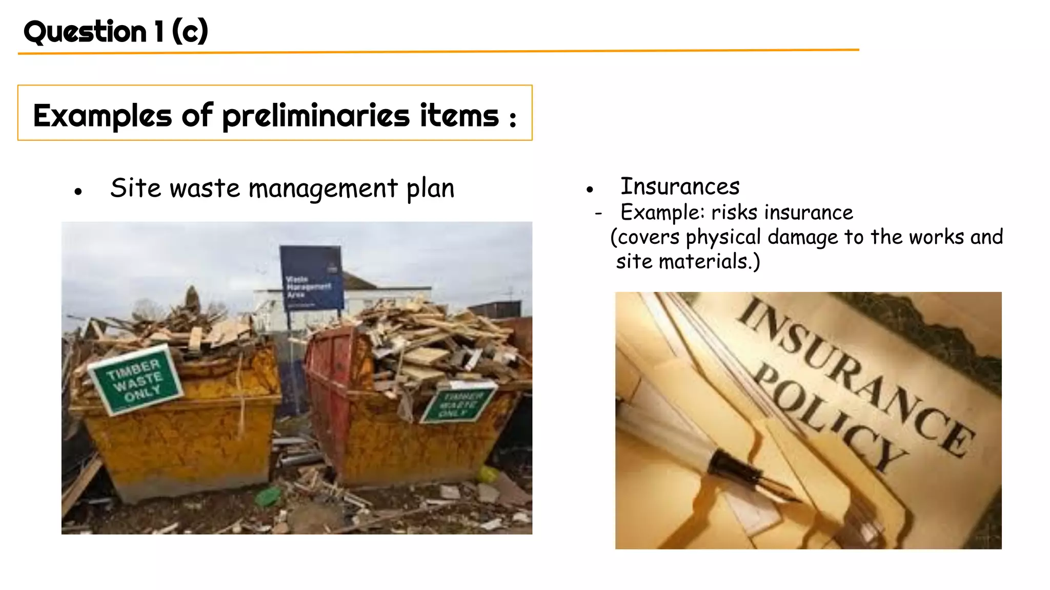 Question 1 (c)
Examples of preliminaries items :
● Site waste management plan ● Insurances
- Example: risks insurance
(covers physical damage to the works and
site materials.)
 