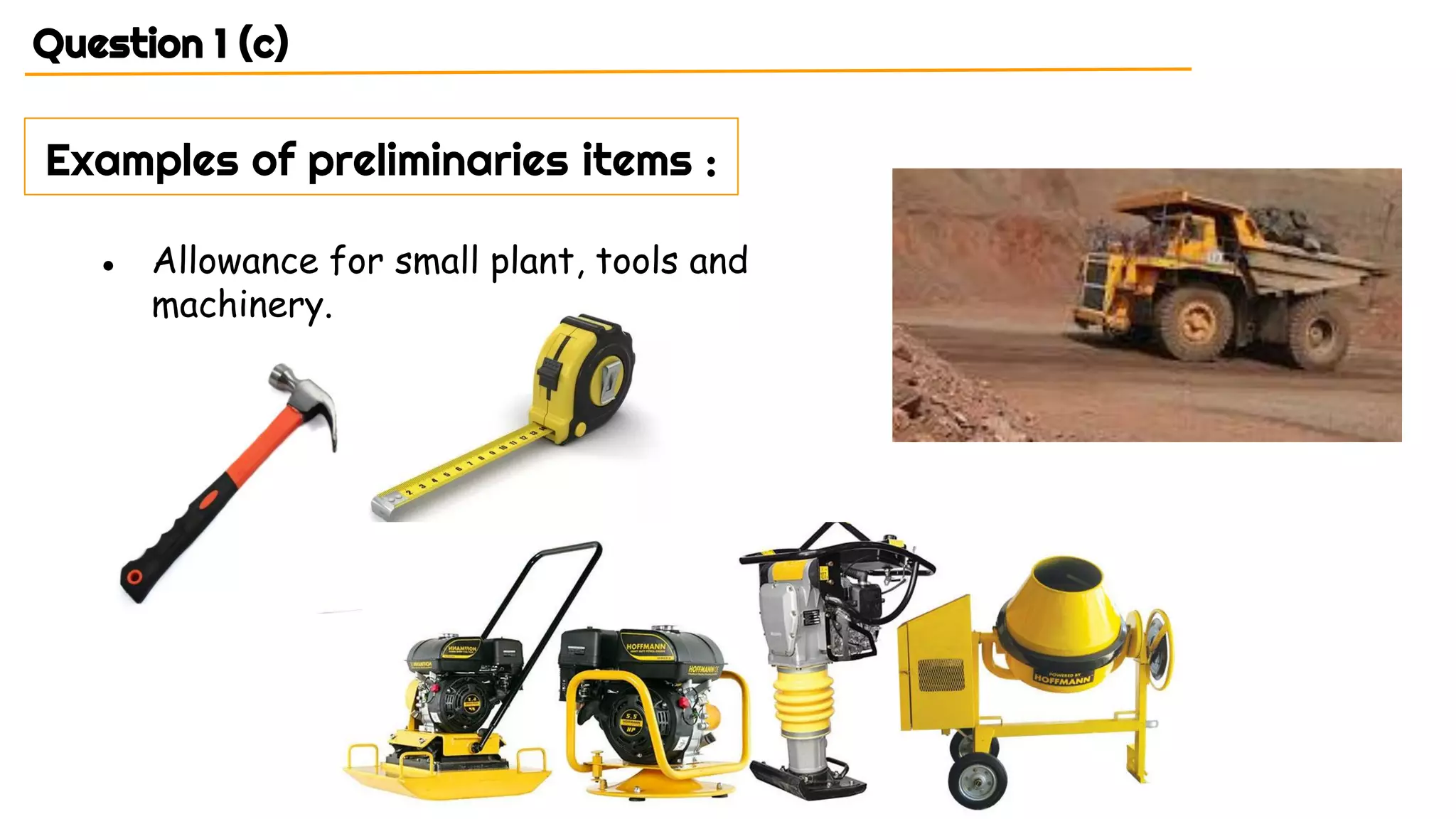 Question 1 (c)
Examples of preliminaries items :
● Allowance for small plant, tools and
machinery.
 