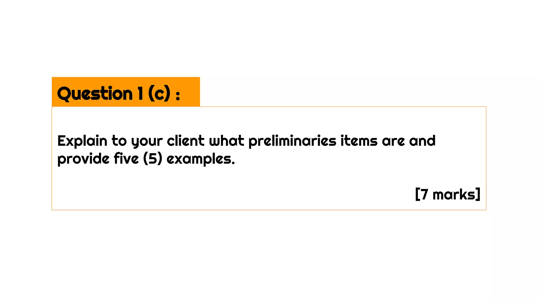 Question 1 (c) :
Explain to your client what preliminaries items are and
provide five (5) examples.
[7 marks]
 