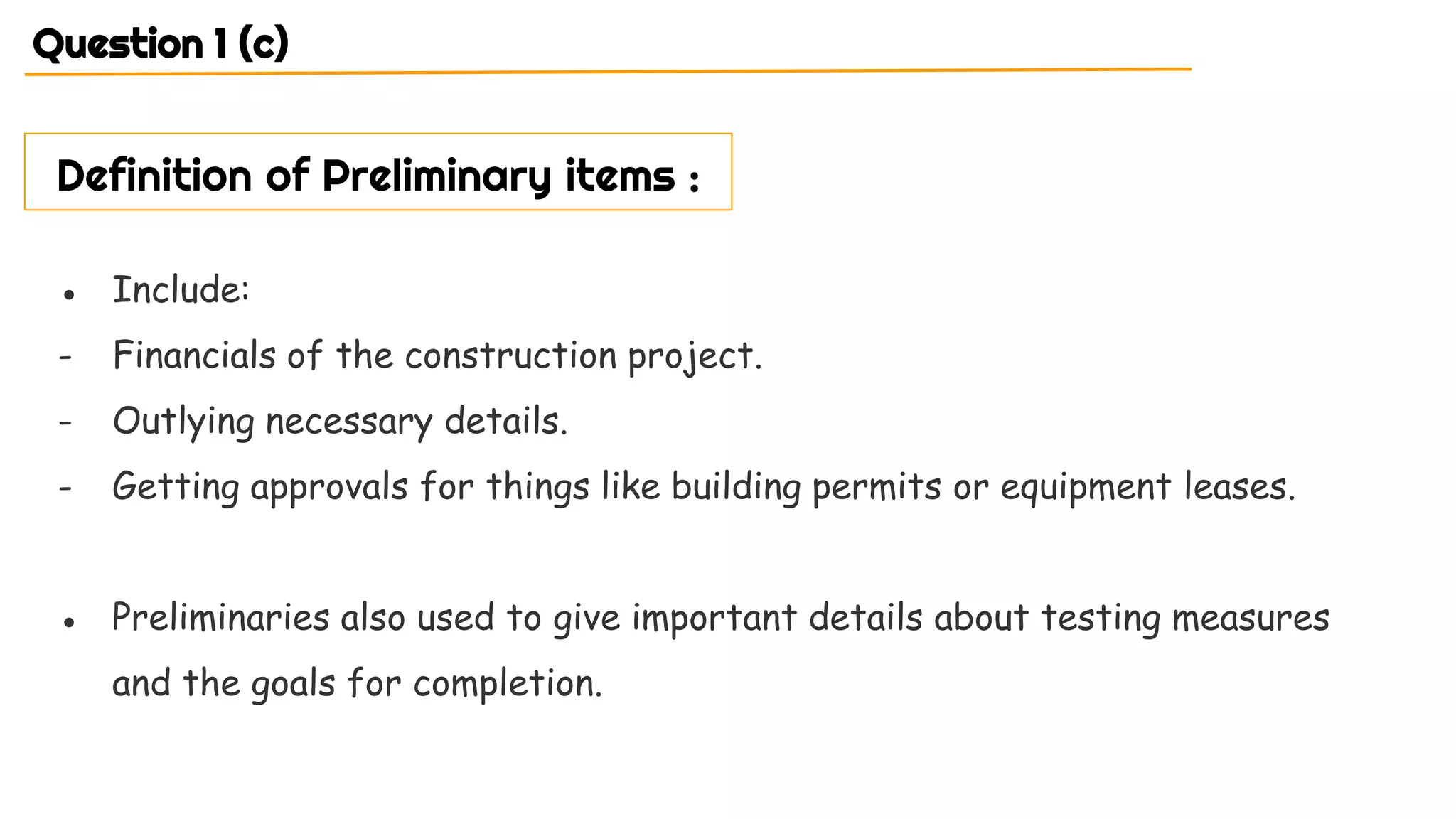 ● Include:
- Financials of the construction project.
- Outlying necessary details.
- Getting approvals for things like building permits or equipment leases.
● Preliminaries also used to give important details about testing measures
and the goals for completion.
Definition of Preliminary items :
Question 1 (c)
 
