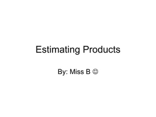 Estimating Products By: Miss B   