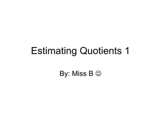 Estimating Quotients 1 By: Miss B   