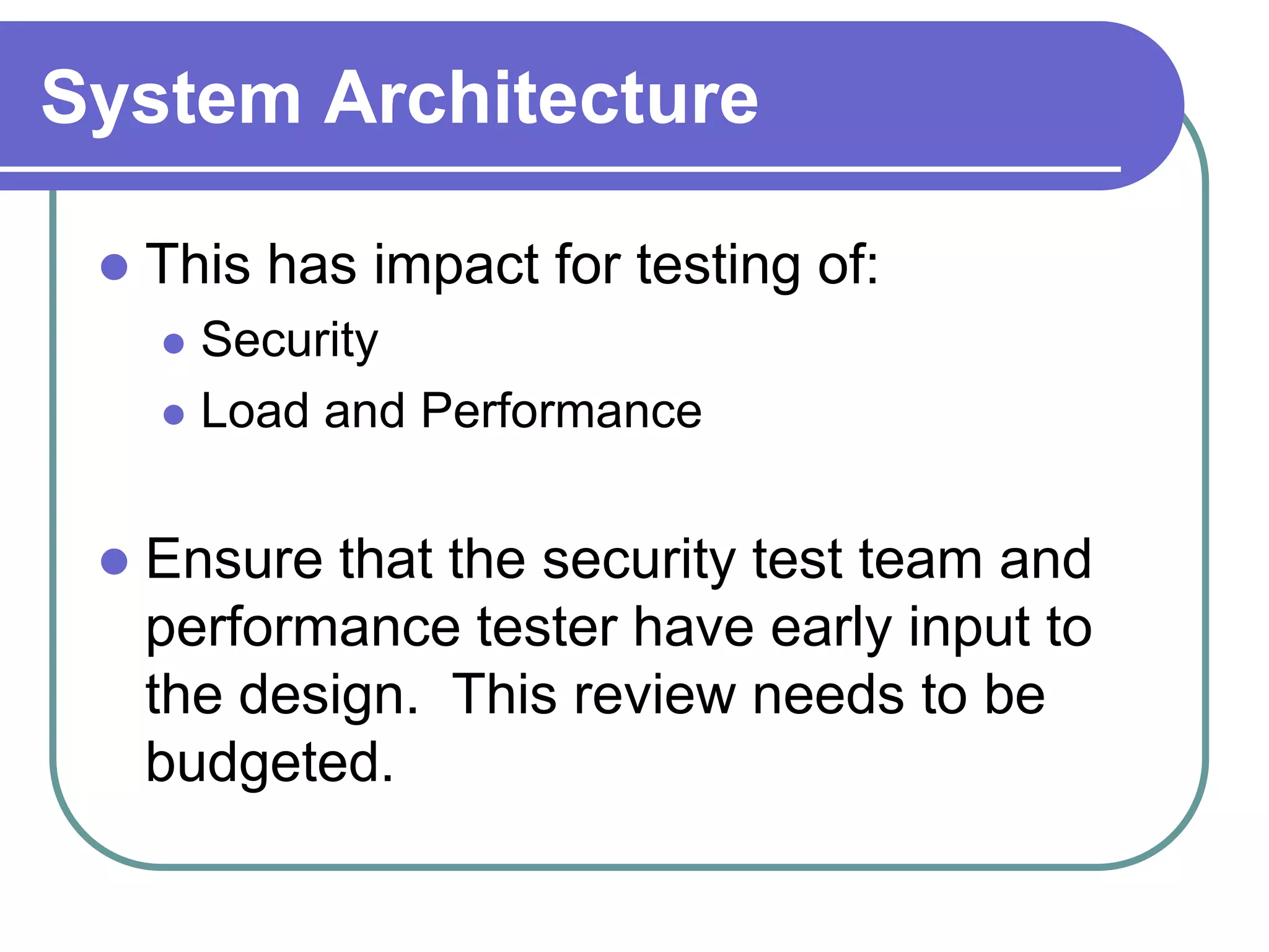 System Architecture

    This has impact for testing of:
      Security
      Load and Performance



    Ensure that the security test team and
     performance tester have early input to
     the design. This review needs to be
     budgeted.
 
