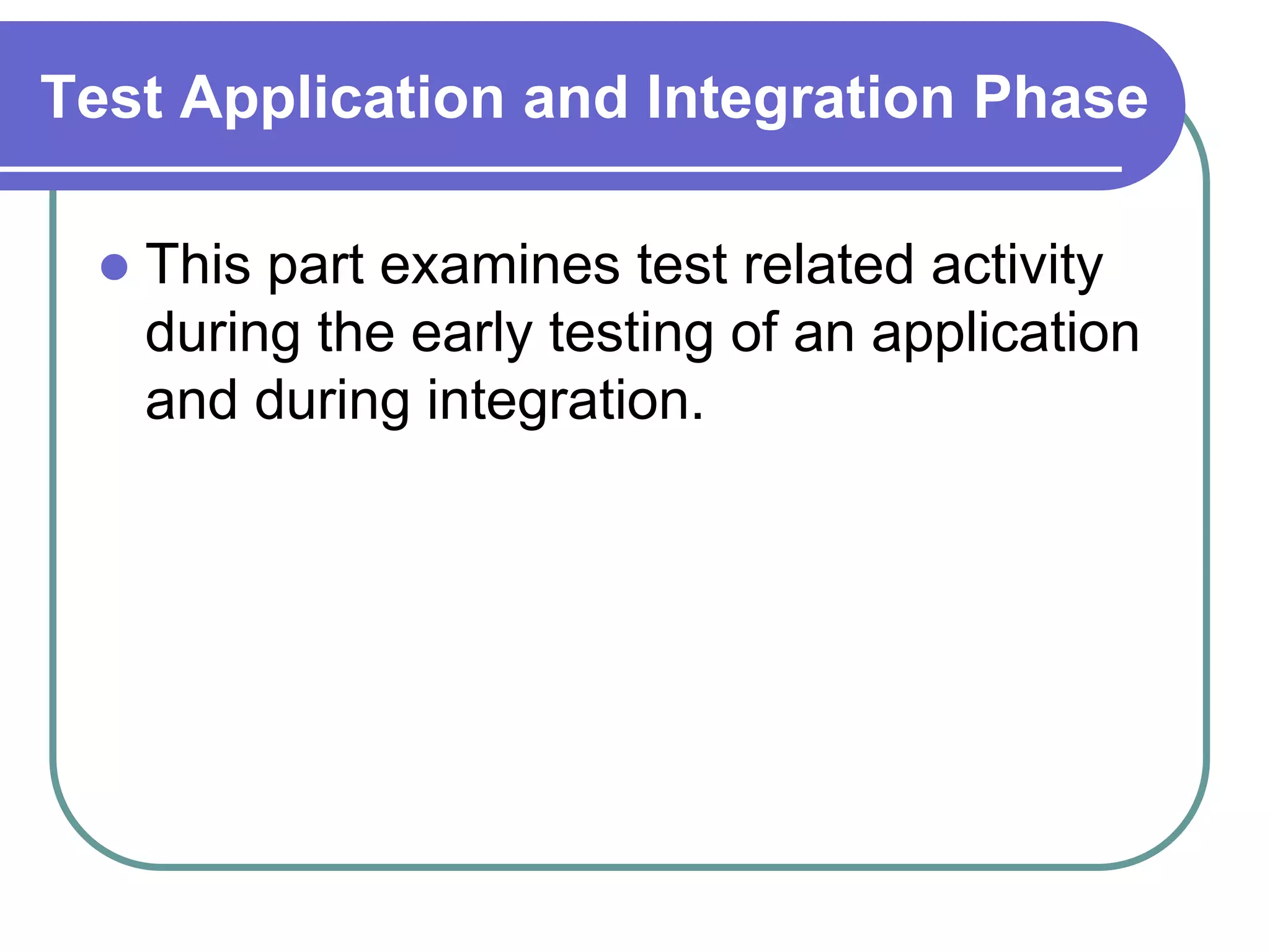 Test Application and Integration Phase

    This part examines test related activity
     during the early testing of an application
     and during integration.
 