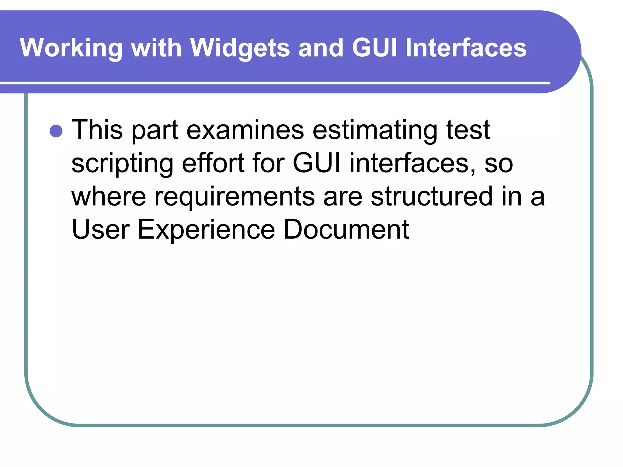 Working with Widgets and GUI Interfaces


     This part examines estimating test
      scripting effort for GUI interfaces, so
      where requirements are structured in a
      User Experience Document
 