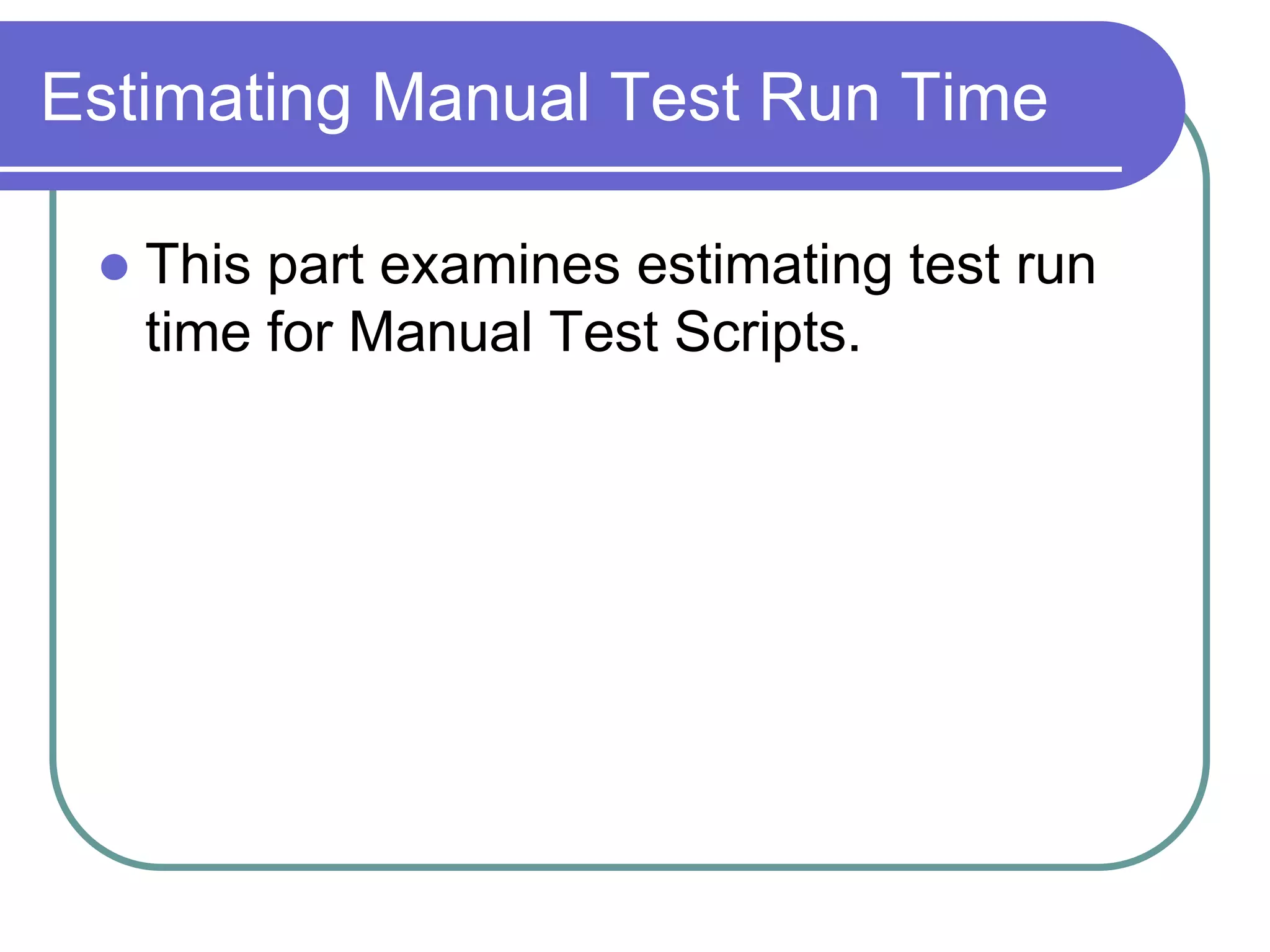 Estimating Manual Test Run Time

    This part examines estimating test run
     time for Manual Test Scripts.
 