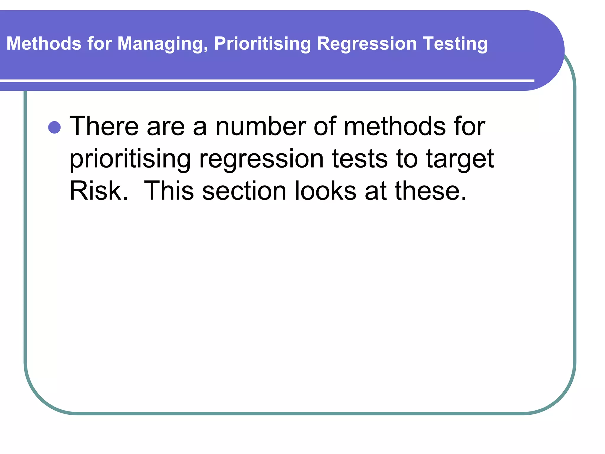 Methods for Managing, Prioritising Regression Testing



       There are a number of methods for
        prioritising regression tests to target
        Risk. This section looks at these.
 
