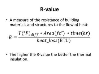 R-value
• A measure of the resistance of building
  materials and structures to the flow of heat:




• The higher the R-value the better the thermal
  insulation.
 