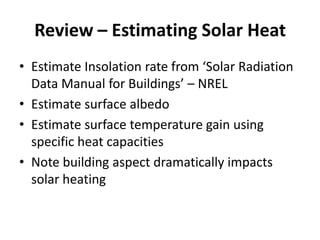 Review – Estimating Solar Heat
• Estimate Insolation rate from ‘Solar Radiation
  Data Manual for Buildings’ – NREL
• Estimate surface albedo
• Estimate surface temperature gain using
  specific heat capacities
• Note building aspect dramatically impacts
  solar heating
 