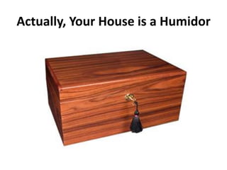 Actually, Your House is a Humidor
 