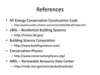 References
• NY Energy Conservation Construction Code
   – http://publicecodes.citation.com/st/ny/st/b1200v10/index.htm
• LBNL – Residential Building Systems
   – http://homes.lbl.gov/
• Building Science Corporation
   – http://www.buildingscience.com/
• Conservation Physics
   – http://www.conservationphysics.org/
• NREL – Renewable Resource Data Center
   – http://rredc.nrel.gov/solar/pubs/bluebook/
 