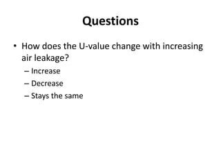 Questions
• How does the U-value change with increasing
  air leakage?
  – Increase
  – Decrease
  – Stays the same
 