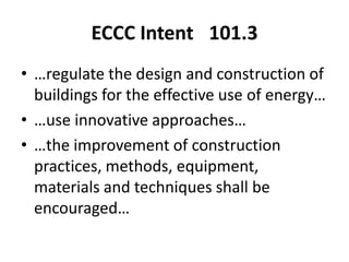 ECCC Intent 101.3
• …regulate the design and construction of
  buildings for the effective use of energy…
• …use innovative approaches…
• …the improvement of construction
  practices, methods, equipment,
  materials and techniques shall be
  encouraged…
 