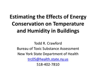 Estimating the Effects of Energy
 Conservation on Temperature
   and Humidity in Buildings

             Todd R. Crawford
   Bureau of Toxic Substance Assessment
   New York State Department of Health
         trc05@health.state.ny.us
               518-402-7810
 