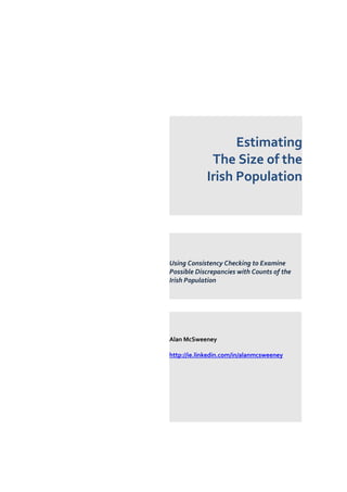Estimating
The Size of the
Irish Population
Using Consistency Checking to Examine
Possible Discrepancies with Counts of the
Irish Population
Alan McSweeney
http://ie.linkedin.com/in/alanmcsweeney
 