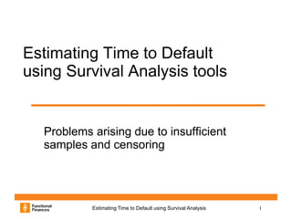 Estimating Time to Default
using Survival Analysis tools


  Problems arising due to insufficient
  samples and censoring




           Estimating Time to Default using Survival Analysis   1
 