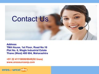 9 
9 
9 
Contact Us 
Address 
TMA House, 1st Floor, Road No:16 
Plot No. 6, Wagle Industrial Estate 
Thane (West) 400 604, Maharashtra 
+91 22 41118000/8049(50 lines) 
www.eresourceerp.com 
