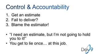 1. Get an estimate
2. Fail to deliver?
3. Blame the estimator!
• “I need an estimate, but I’m not going to hold
you to it!”
• You get to lie once… at this job.
 