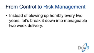 • Instead of blowing up horribly every two
years, let’s break it down into manageable
two week delivery.
 