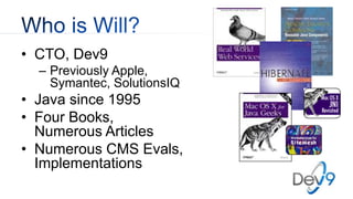 • CTO, Dev9
– Previously Apple,
Symantec, SolutionsIQ
• Java since 1995
• Four Books,
Numerous Articles
• Numerous CMS Evals,
Implementations
 