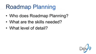 • Who does Roadmap Planning?
• What are the skills needed?
• What level of detail?
 