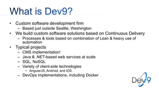 • Custom software development firm
– Based just outside Seattle, Washington
• We build custom software solutions based on Continuous Delivery
– Processes & tools based on combination of Lean & heavy use of
automation
• Typical projects
– CMS implementation!
– Java & .NET-based web services at scale
– SQL, NoSQL
– Variety of client-side technologies
• AngularJS, Android, and iOS.
– DevOps implementations, including Docker
 