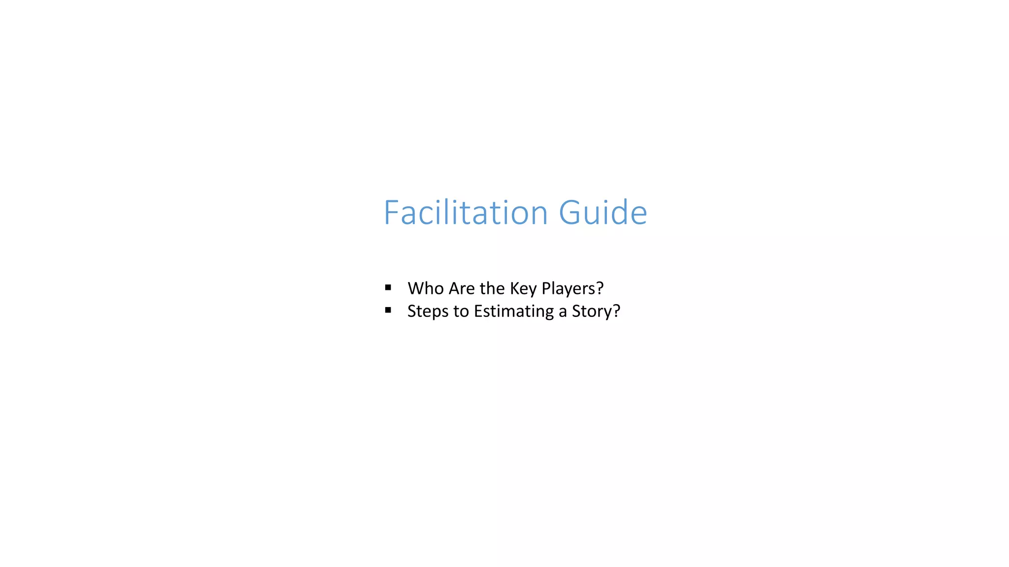 Facilitation Guide
 Who Are the Key Players?
 Steps to Estimating a Story?
 