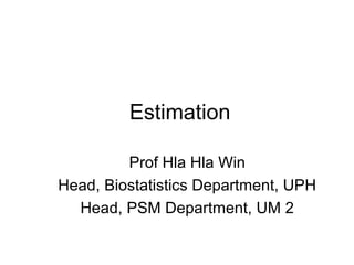 Estimation
Prof Hla Hla Win
Head, Biostatistics Department, UPH
Head, PSM Department, UM 2
 