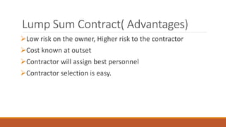 Lump Sum Contract( Advantages)
Low risk on the owner, Higher risk to the contractor
Cost known at outset
Contractor will assign best personnel
Contractor selection is easy.
 