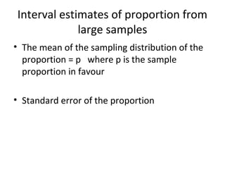Interval estimates of proportion from
             large samples
• The mean of the sampling distribution of the
  proportion = p where p is the sample
  proportion in favour

• Standard error of the proportion
 