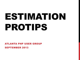 ESTIMATION
PROTIPS
ATLANTA PHP USER GROUP
SEPTEMBER 2013
 