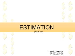 ESTIMATION
(ARCH 683)
- LIPIKA PANDEY
6TH SEM, B.ARCH
 
