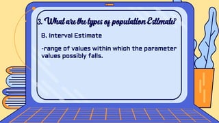3. What are the types of population Estimate?
B. Interval Estimate
-range of values within which the parameter
values possibly falls.
 