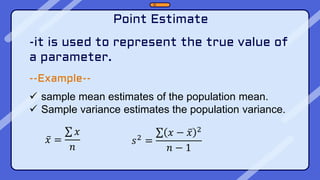 Point Estimate
-it is used to represent the true value of
a parameter.
--Example--
 sample mean estimates of the population mean.
 Sample variance estimates the population variance.
𝑥 =
𝑥
𝑛
𝑠2
=
𝑥 − 𝑥 2
𝑛 − 1
 