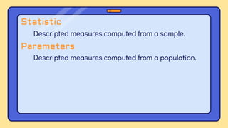 Descripted measures computed from a sample.
Statistic
Parameters
Descripted measures computed from a population.
 