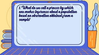 1. What do we call a process by which
one makes inferences about a population
based on observation obtained from a
sample?
 