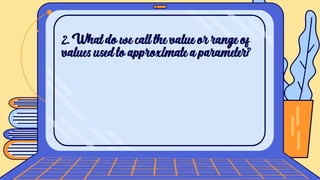 2. What do we call the value or range of
values used to approximate a parameter?
 