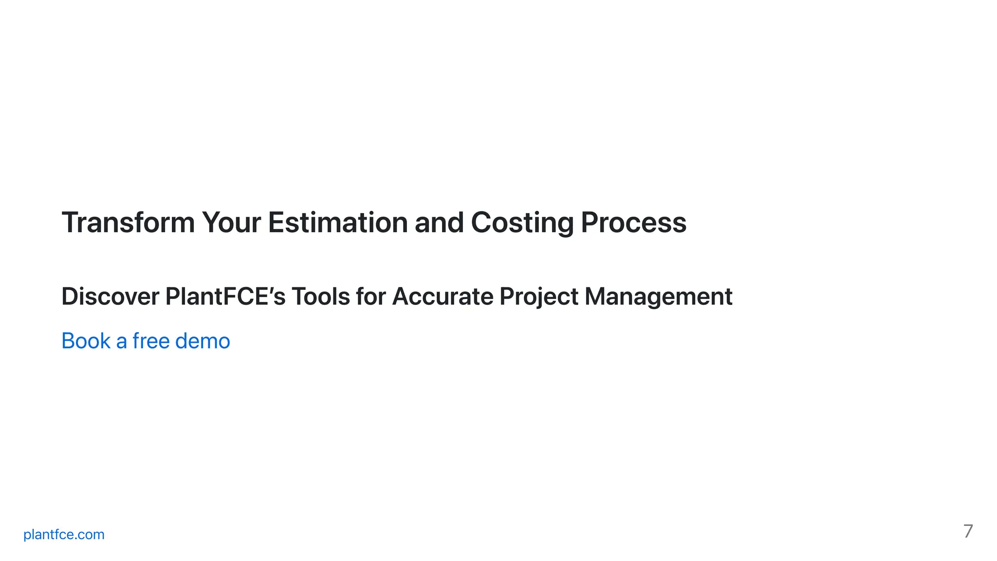 TransformYourEstimationandCostingProcess
DiscoverPlantFCE’sToolsforAccurateProjectManagement
Bookafreedemo
plantfce.com 7