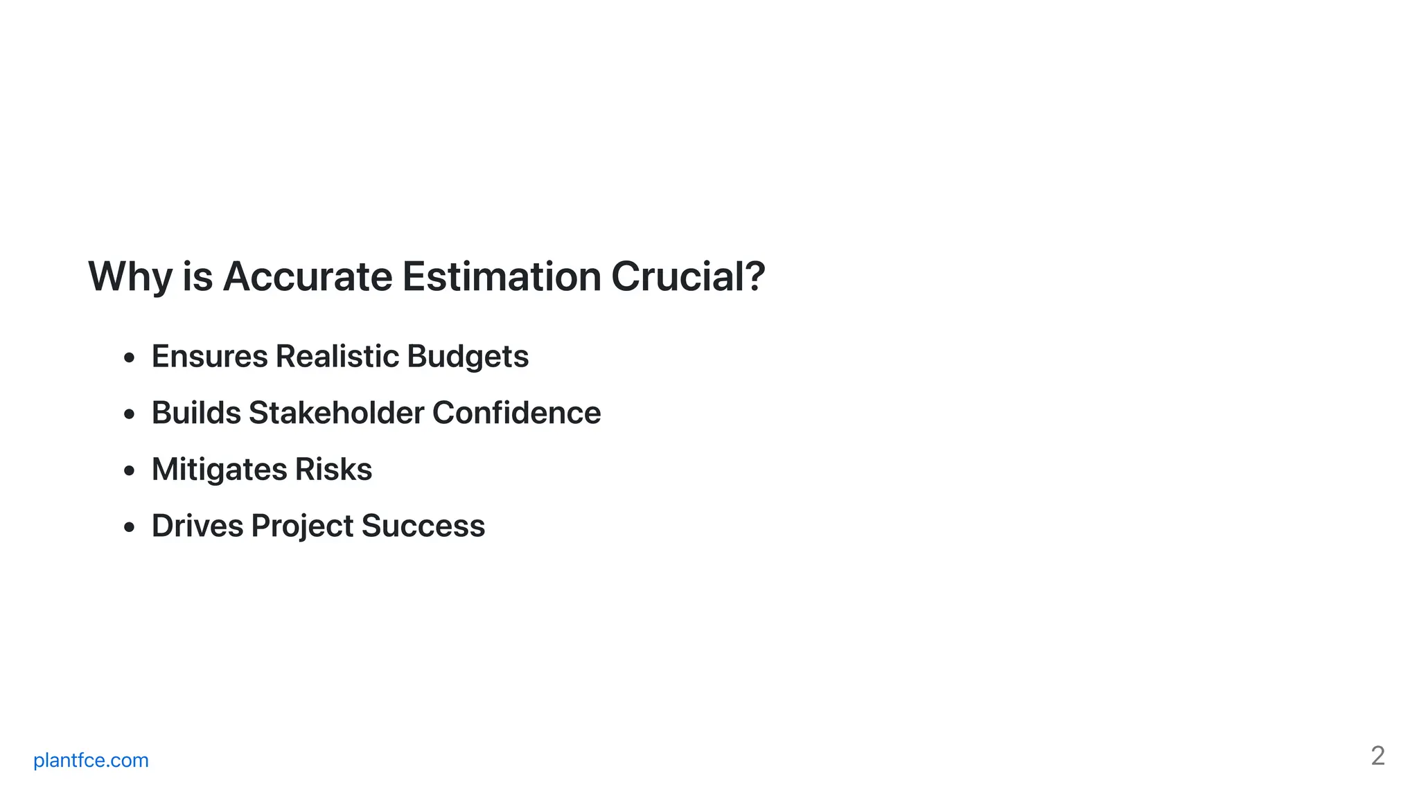 WhyisAccurateEstimationCrucial?
EnsuresRealisticBudgets
BuildsStakeholderConfidence
MitigatesRisks
DrivesProjectSuccess
plantfce.com 2