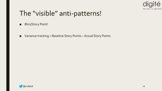 @sudiptal
The “visible” anti-patterns!
■ 8hrs/Story Point!
■ Variance tracking = Baseline Story Points – Actual Story Points
28
 