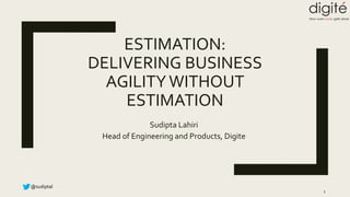 @sudiptal
ESTIMATION:
DELIVERING BUSINESS
AGILITYWITHOUT
ESTIMATION
Sudipta Lahiri
Head of Engineering and Products, Digite
1
 