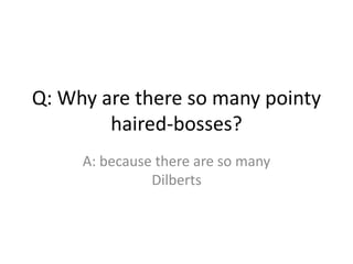 Q: Why are there so many pointy haired-bosses?<br />A: because there are so many Dilberts<br />