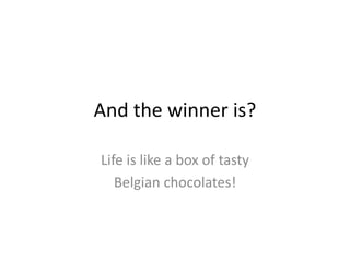 And the winner is?<br />Life is like a box of tasty <br />Belgian chocolates!<br />
